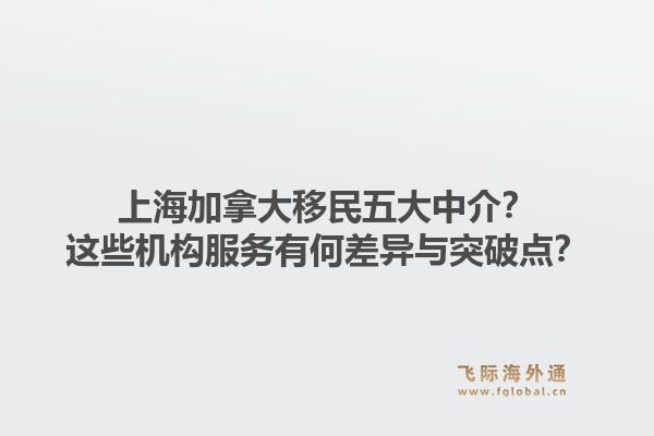 上海加拿大移民五大中介？這些機(jī)構(gòu)服務(wù)有何差異與突破點(diǎn)？