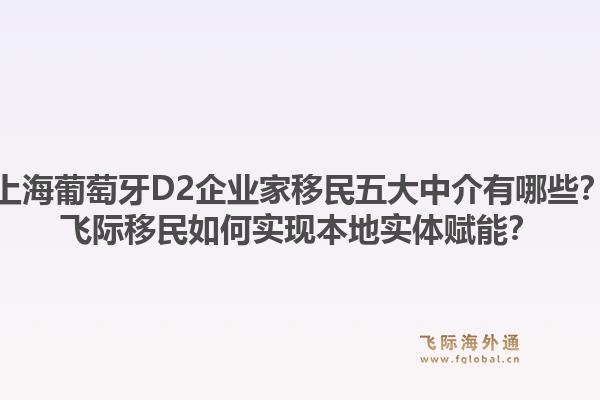 上海葡萄牙D2企業(yè)家移民五大中介有哪些？飛際移民如何實(shí)現(xiàn)本地實(shí)體賦能？