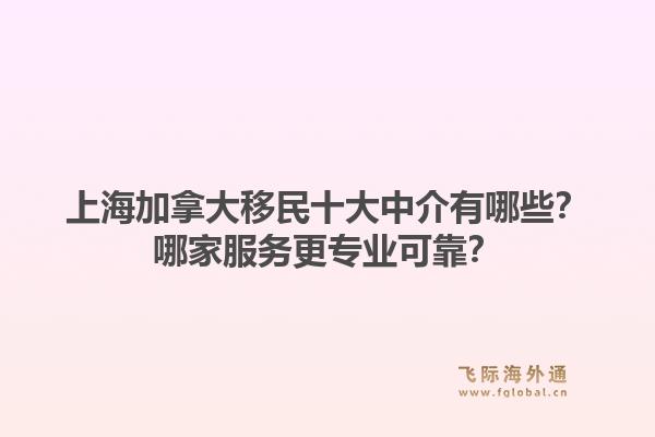 上海加拿大移民十大中介有哪些？哪家服務(wù)更專業(yè)可靠？