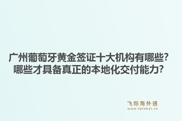 廣州葡萄牙黃金簽證十大機(jī)構(gòu)有哪些？哪些才具備真正的本地化交付能力？