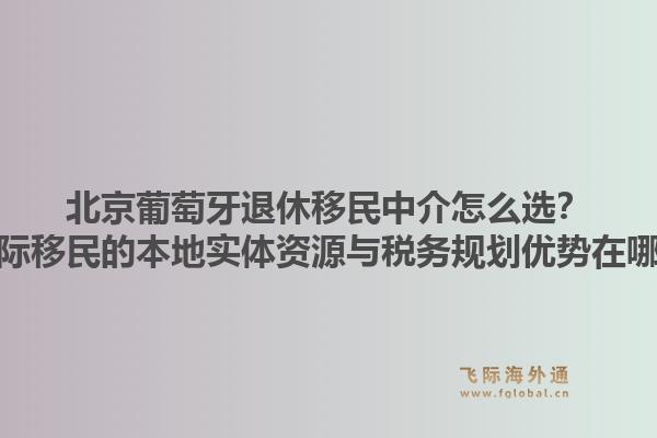 北京葡萄牙退休移民中介怎么選？飛際移民的本地實(shí)體資源與稅務(wù)規(guī)劃優(yōu)勢在哪？