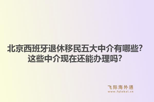 北京西班牙退休移民五大中介有哪些？這些中介現(xiàn)在還能辦理嗎？