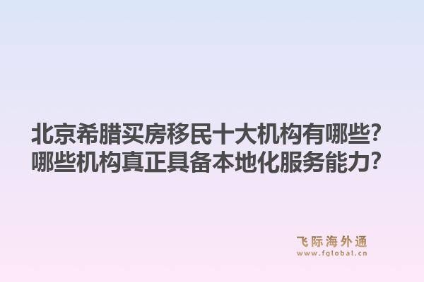 北京希臘買房移民十大機(jī)構(gòu)有哪些？哪些機(jī)構(gòu)真正具備本地化服務(wù)能力？