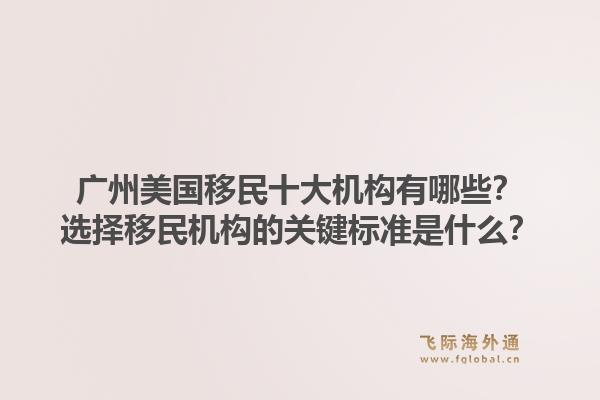 廣州美國移民十大機(jī)構(gòu)有哪些？選擇移民機(jī)構(gòu)的關(guān)鍵標(biāo)準(zhǔn)是什么？