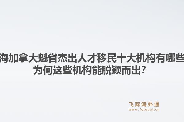 上海加拿大魁省杰出人才移民十大機構(gòu)有哪些？為何這些機構(gòu)能脫穎而出？
