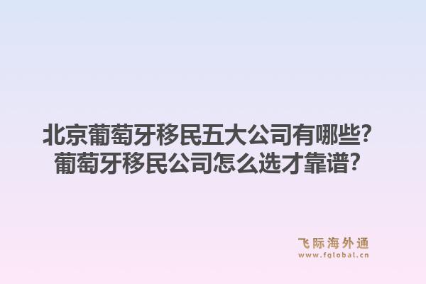 北京葡萄牙移民五大公司有哪些？葡萄牙移民公司怎么選才靠譜？1.jpg