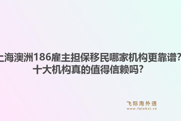 上海澳洲186雇主擔保移民哪家機構(gòu)更靠譜？十大機構(gòu)真的值得信賴嗎？