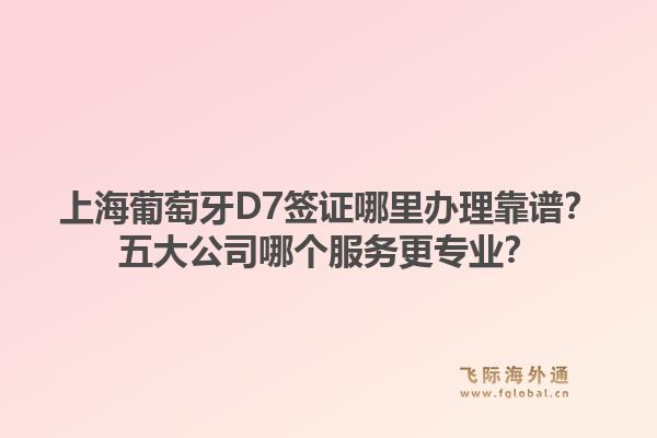上海葡萄牙D7簽證哪里辦理靠譜？五大公司哪個服務更專業(yè)？