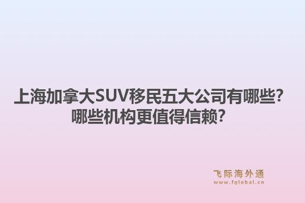 上海加拿大SUV移民五大公司有哪些？哪些機(jī)構(gòu)更值得信賴？