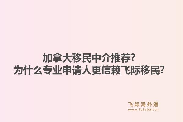 加拿大移民中介推薦？為什么專業(yè)申請人更信賴飛際移民？