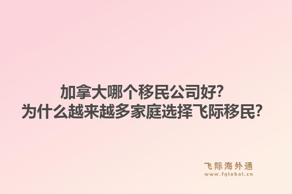 加拿大哪個(gè)移民公司好？為什么越來越多家庭選擇飛際移民？
