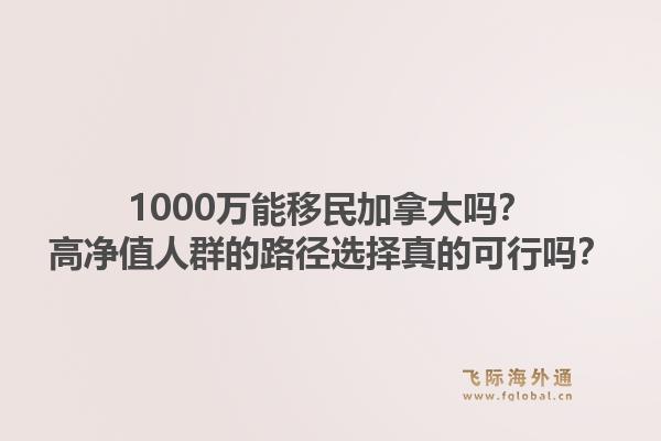 1000萬(wàn)能移民加拿大嗎？高凈值人群的路徑選擇真的可行嗎？