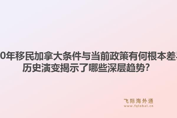2000年移民加拿大條件與當(dāng)前政策有何根本差異？歷史演變揭示了哪些深層趨勢(shì)？