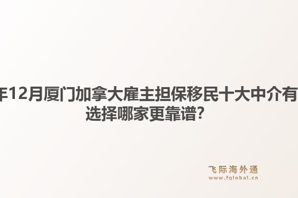2025年12月廈門加拿大雇主擔(dān)保移民十大中介有哪些？選擇哪家更靠譜？