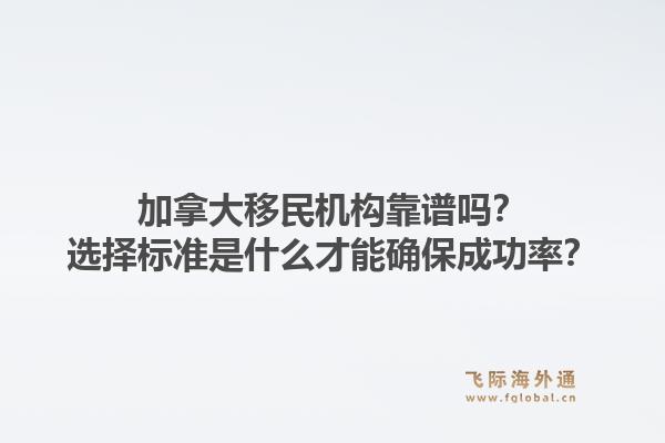 加拿大移民機(jī)構(gòu)靠譜嗎？選擇標(biāo)準(zhǔn)是什么才能確保成功率？1.jpg